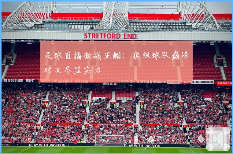 足球直播激战正酣：顶级球队巅峰对决尽显实力