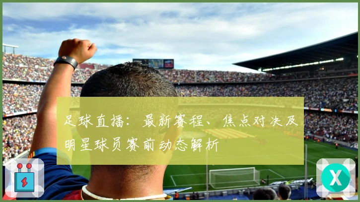 足球直播：最新赛程、焦点对决及明星球员赛前动态解析