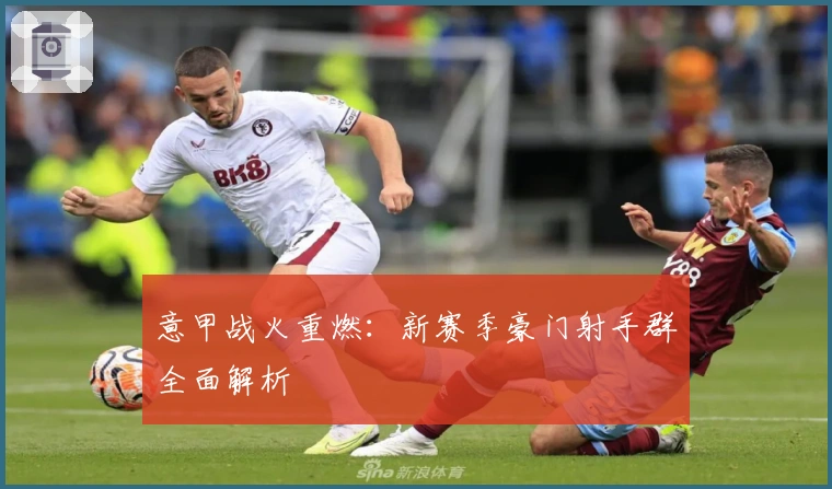 意甲战火重燃：新赛季豪门射手群全面解析