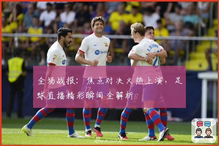 全场战报：焦点对决火热上演，足球直播精彩瞬间全解析