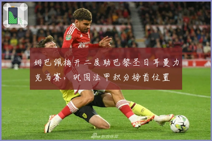 姆巴佩梅开二度助巴黎圣日耳曼力克马赛，巩固法甲积分榜首位置