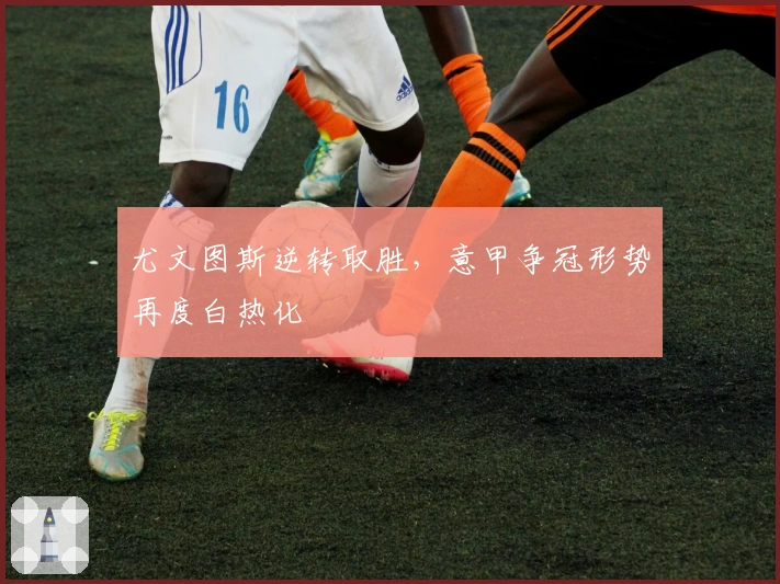 尤文图斯逆转取胜，意甲争冠形势再度白热化