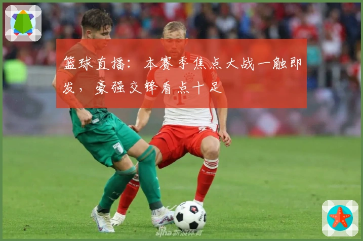 篮球直播：本赛季焦点大战一触即发，豪强交锋看点十足