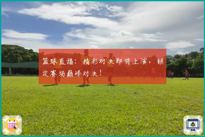 篮球直播：精彩对决即将上演，锁定赛场巅峰对决！
