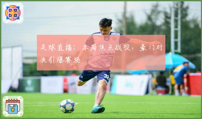 足球直播：本周焦点战役，豪门对决引爆赛场