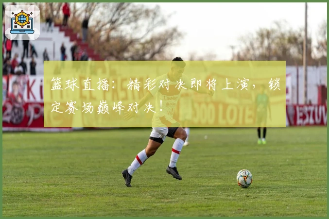 篮球直播：精彩对决即将上演，锁定赛场巅峰对决！