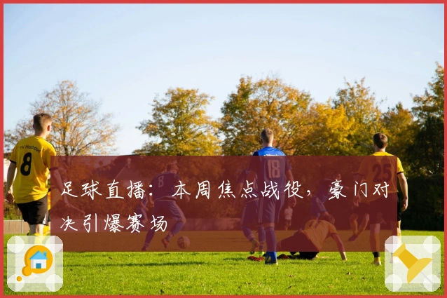 足球直播:本周焦点战役,豪门对决引爆赛场