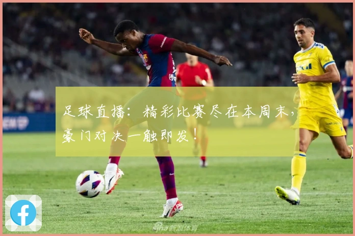 足球直播：精彩比赛尽在本周末，豪门对决一触即发！