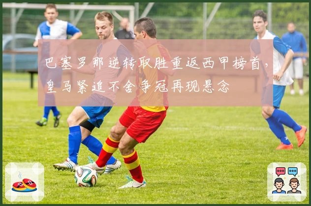 巴塞罗那逆转取胜重返西甲榜首，皇马紧追不舍争冠再现悬念