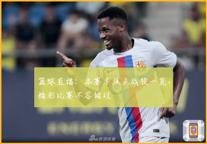 篮球直播：本赛季焦点战役一览，精彩比赛不容错过