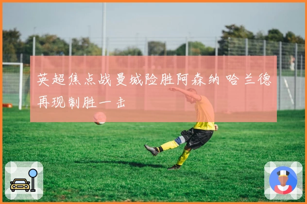 英超焦点战曼城险胜阿森纳 哈兰德再现制胜一击