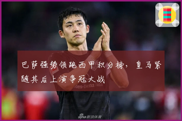 巴萨强势领跑西甲积分榜，皇马紧随其后上演争冠大战