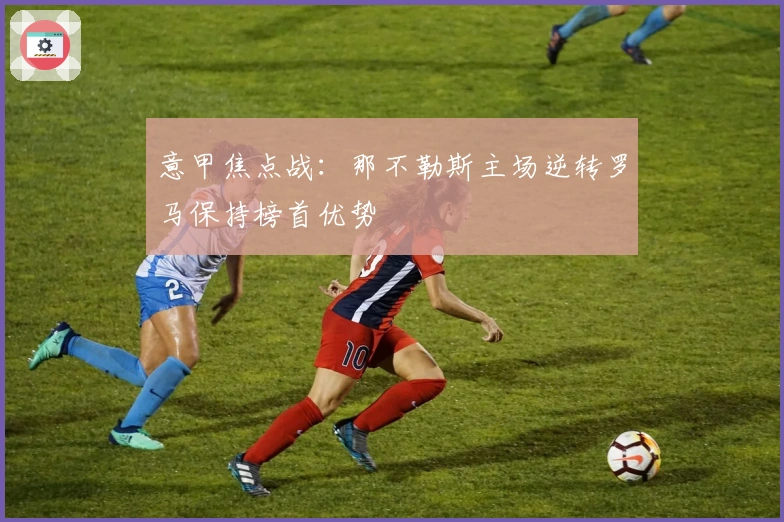 意甲焦点战：那不勒斯主场逆转罗马保持榜首优势