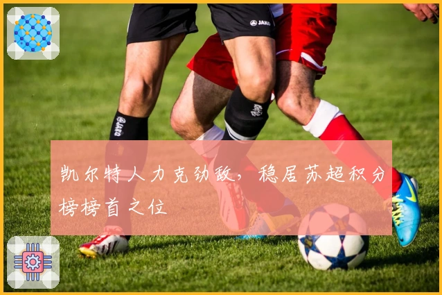 凯尔特人力克劲敌，稳居苏超积分榜榜首之位