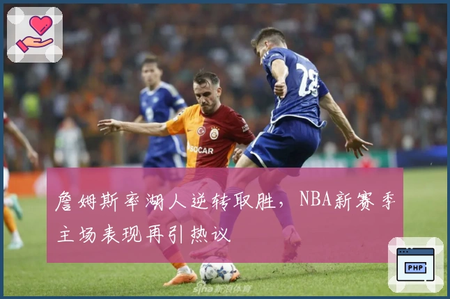 詹姆斯率湖人逆转取胜，NBA新赛季主场表现再引热议