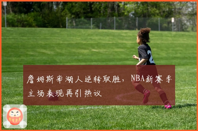 詹姆斯率湖人逆转取胜，NBA新赛季主场表现再引热议