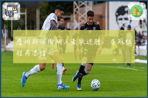 詹姆斯领衔湖人豪取连胜，夺冠征程再添信心