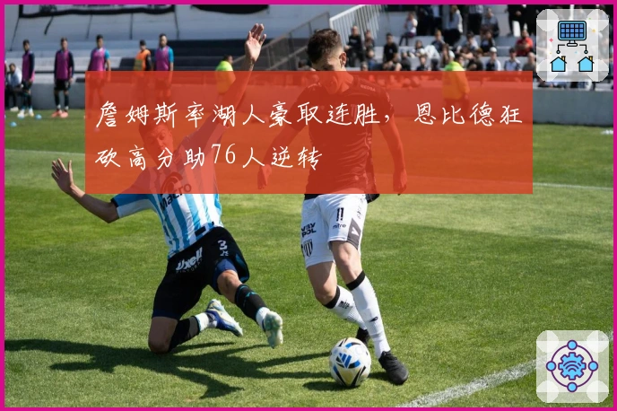 詹姆斯率湖人豪取连胜，恩比德狂砍高分助76人逆转