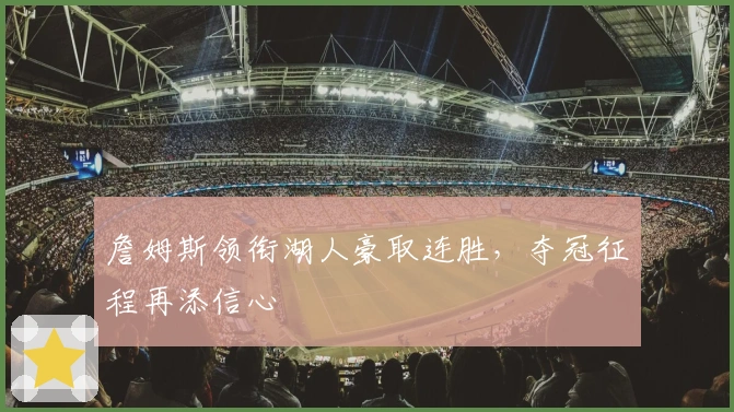 詹姆斯领衔湖人豪取连胜，夺冠征程再添信心