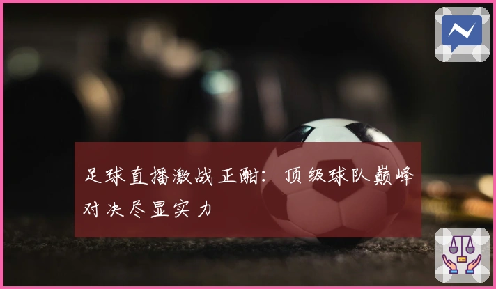 足球直播激战正酣：顶级球队巅峰对决尽显实力