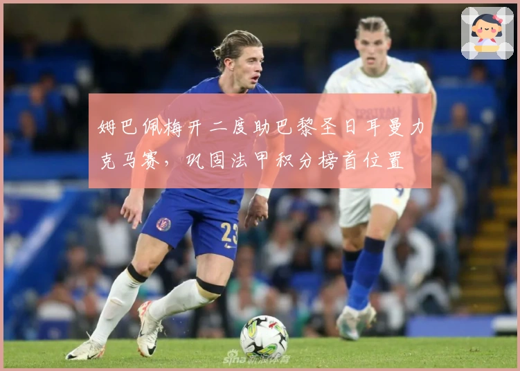 姆巴佩梅开二度助巴黎圣日耳曼力克马赛，巩固法甲积分榜首位置